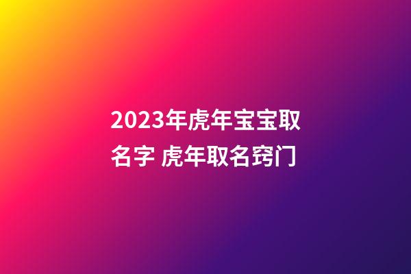 2023年虎年宝宝取名字 虎年取名窍门